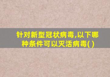 针对新型冠状病毒,以下哪种条件可以灭活病毒( )